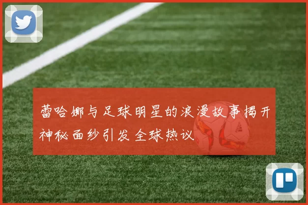 蕾哈娜与足球明星的浪漫故事揭开神秘面纱引发全球热议