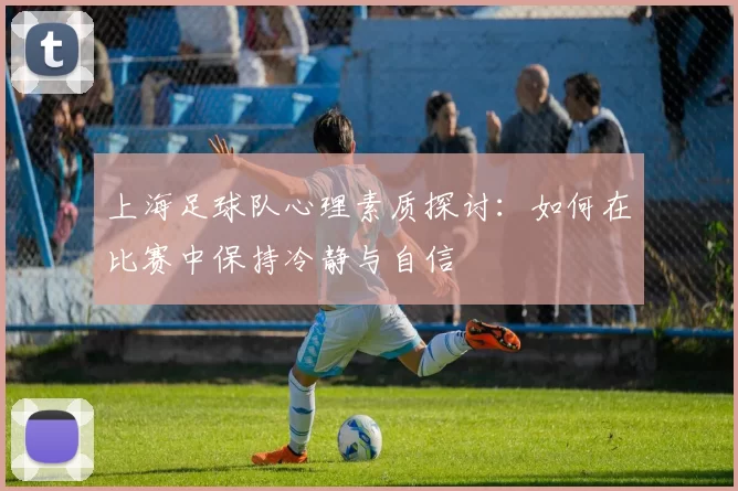 上海足球队心理素质探讨：如何在比赛中保持冷静与自信