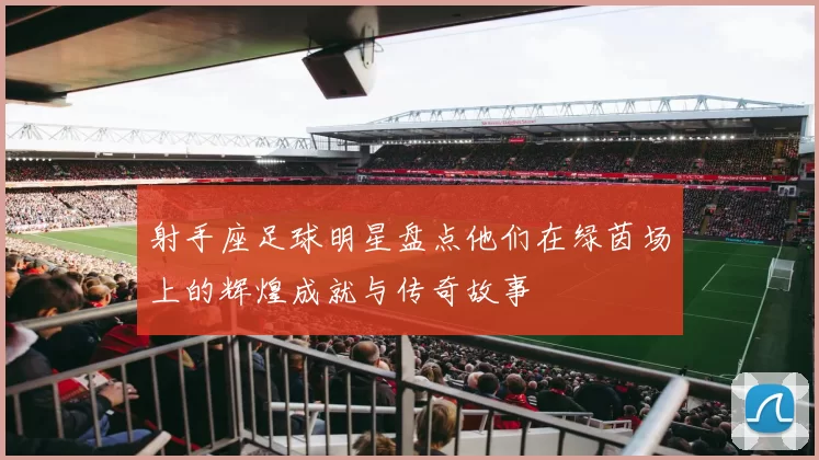射手座足球明星盘点他们在绿茵场上的辉煌成就与传奇故事