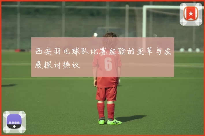 西安羽毛球队比赛经验的变革与发展探讨热议