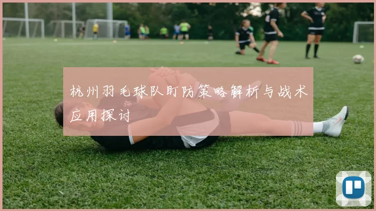杭州羽毛球队盯防策略解析与战术应用探讨