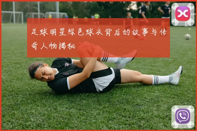 足球明星绿色球衣背后的故事与传奇人物揭秘