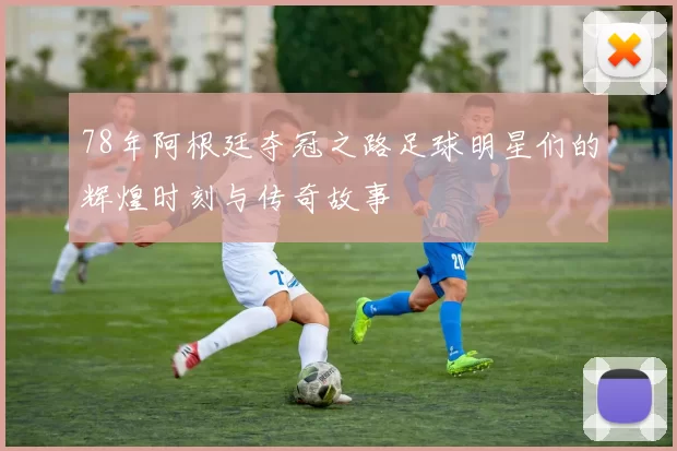 78年阿根廷夺冠之路足球明星们的辉煌时刻与传奇故事
