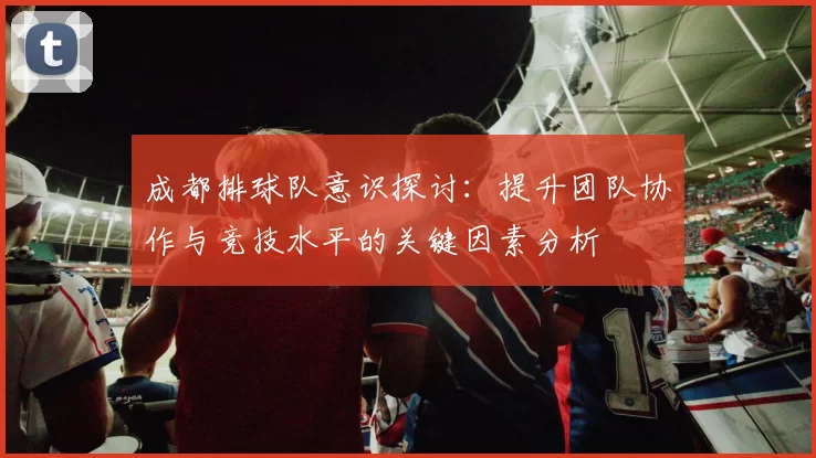 成都排球队意识探讨：提升团队协作与竞技水平的关键因素分析