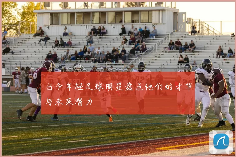 当今年轻足球明星盘点他们的才华与未来潜力