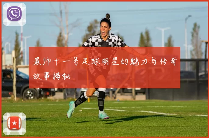 最帅十一号足球明星的魅力与传奇故事揭秘