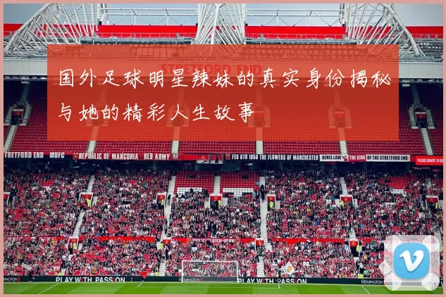 国外足球明星辣妹的真实身份揭秘与她的精彩人生故事