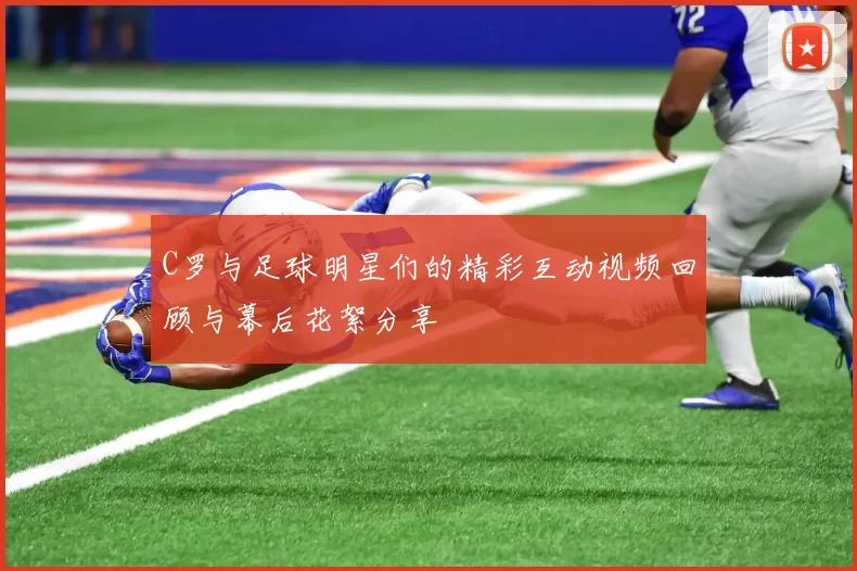 C罗与足球明星们的精彩互动视频回顾与幕后花絮分享