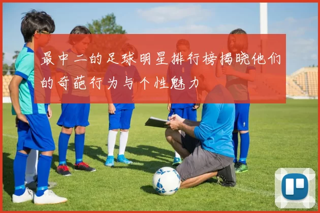 最中二的足球明星排行榜揭晓他们的奇葩行为与个性魅力