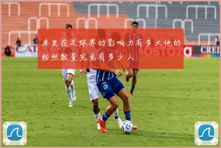 库里在足球界的影响力有多大他的粉丝数量究竟有多少人