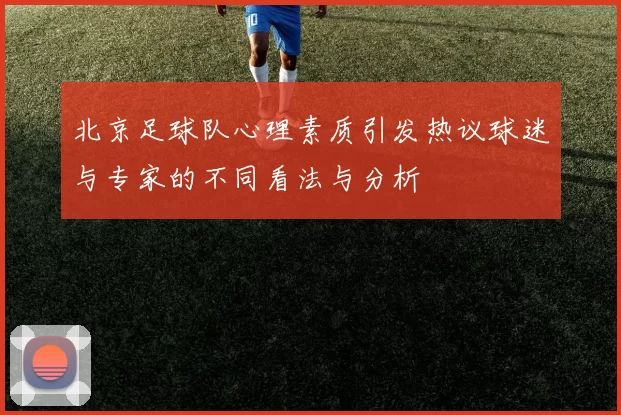 北京足球队心理素质引发热议球迷与专家的不同看法与分析
