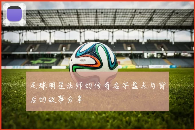 足球明星法师的传奇名字盘点与背后的故事分享