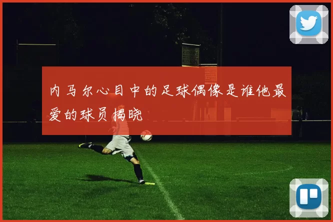 内马尔心目中的足球偶像是谁他最爱的球员揭晓