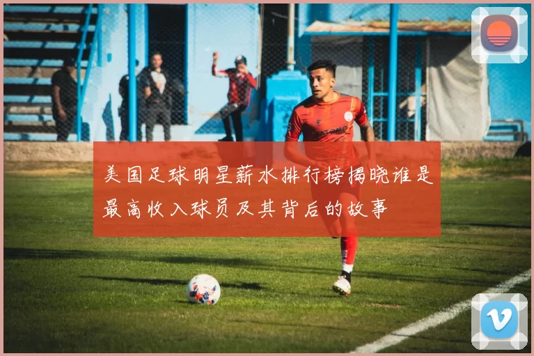 美国足球明星薪水排行榜揭晓谁是最高收入球员及其背后的故事