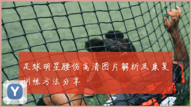 足球明星腰伤高清图片解析及康复训练方法分享